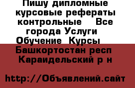 Пишу дипломные курсовые рефераты контрольные  - Все города Услуги » Обучение. Курсы   . Башкортостан респ.,Караидельский р-н